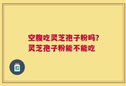 空腹吃灵芝孢子粉吗？灵芝孢子粉能不能吃