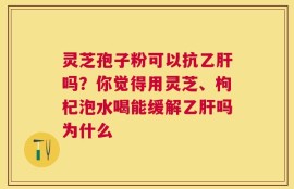 灵芝孢子粉可以抗乙肝吗？你觉得用灵芝、枸杞泡水喝能缓解乙肝吗为什么