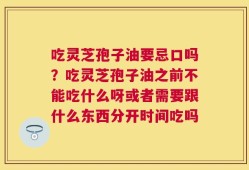 吃灵芝孢子油要忌口吗？吃灵芝孢子油之前不能吃什么呀或者需要跟什么东西分开时间吃吗
