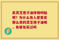 卖灵芝孢子油挣钱吗贴吧？为什么有人愿意买那么贵的灵芝孢子油呢，有朋友买过吗