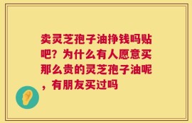 卖灵芝孢子油挣钱吗贴吧？为什么有人愿意买那么贵的灵芝孢子油呢，有朋友买过吗