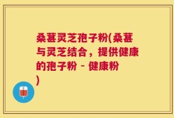 桑葚灵芝孢子粉(桑葚与灵芝结合，提供健康的孢子粉 - 健康粉)