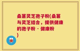 桑葚灵芝孢子粉(桑葚与灵芝结合，提供健康的孢子粉 - 健康粉)