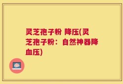 灵芝孢子粉 降压(灵芝孢子粉：自然神器降血压)