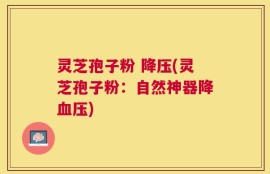 灵芝孢子粉 降压(灵芝孢子粉：自然神器降血压)