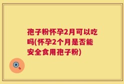 孢子粉怀孕2月可以吃吗(怀孕2个月是否能安全食用孢子粉)