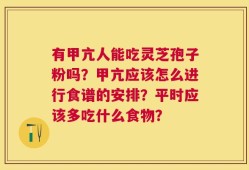 有甲亢人能吃灵芝孢子粉吗？甲亢应该怎么进行食谱的安排？平时应该多吃什么食物？