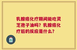 乳腺癌化疗期间能吃灵芝孢子油吗？乳腺癌化疗后的反应是什么？