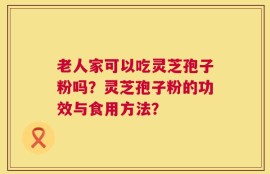 老人家可以吃灵芝孢子粉吗？灵芝孢子粉的功效与食用方法？