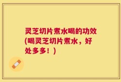 灵芝切片煮水喝的功效(喝灵芝切片煮水，好处多多！)