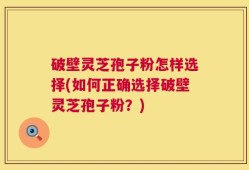 破壁灵芝孢子粉怎样选择(如何正确选择破壁灵芝孢子粉？)