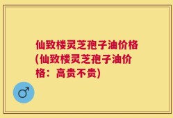 仙致楼灵芝孢子油价格(仙致楼灵芝孢子油价格：高贵不贵)