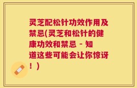 灵芝配松针功效作用及禁忌(灵芝和松针的健康功效和禁忌 - 知道这些可能会让你惊讶！)