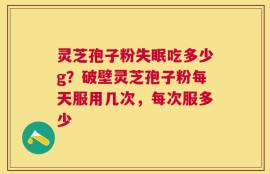 灵芝孢子粉失眠吃多少g？破壁灵芝孢子粉每天服用几次，每次服多少