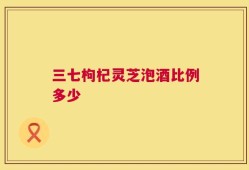 三七枸杞灵芝泡酒比例多少