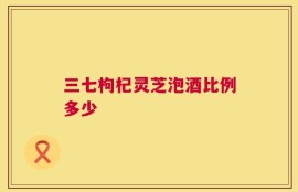 三七枸杞灵芝泡酒比例多少