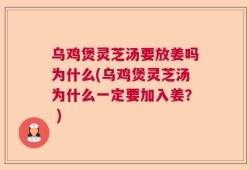 乌鸡煲灵芝汤要放姜吗为什么(乌鸡煲灵芝汤为什么一定要加入姜？ )