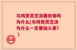 乌鸡煲灵芝汤要放姜吗为什么(乌鸡煲灵芝汤为什么一定要加入姜？ )