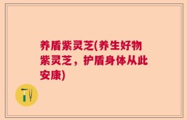 养盾紫灵芝(养生好物紫灵芝，护盾身体从此安康)