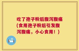 吃了孢子粉后腹泻腹痛(食用孢子粉后引发腹泻腹痛，小心食用！)