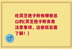 吃灵芝孢子粉有哪些忌口的(灵芝孢子粉食用注意事项，这些禁忌需了解！)