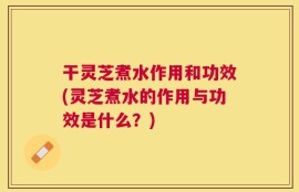 干灵芝煮水作用和功效(灵芝煮水的作用与功效是什么？)