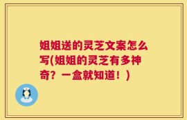 姐姐送的灵芝文案怎么写(姐姐的灵芝有多神奇？一盒就知道！)