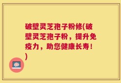 破壁灵芝孢子粉修(破壁灵芝孢子粉，提升免疫力，助您健康长寿！)