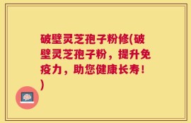 破壁灵芝孢子粉修(破壁灵芝孢子粉，提升免疫力，助您健康长寿！)
