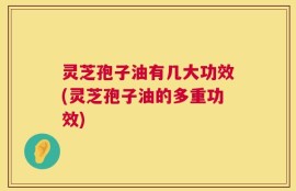 灵芝孢子油有几大功效(灵芝孢子油的多重功效)