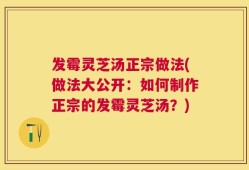 发霉灵芝汤正宗做法(做法大公开：如何制作正宗的发霉灵芝汤？)