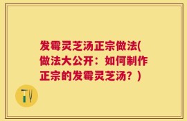 发霉灵芝汤正宗做法(做法大公开：如何制作正宗的发霉灵芝汤？)