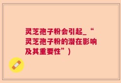 灵芝孢子粉会引起_“灵芝孢子粉的潜在影响及其重要性”)