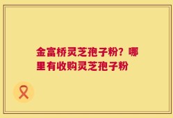 金富桥灵芝孢子粉？哪里有收购灵芝孢子粉