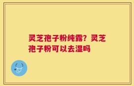 灵芝孢子粉纯露？灵芝孢子粉可以去湿吗