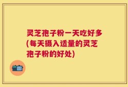 灵芝孢子粉一天吃好多(每天摄入适量的灵芝孢子粉的好处)