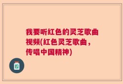 我要听红色的灵芝歌曲视频(红色灵芝歌曲，传唱中国精神)