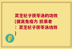 灵芝杞子茯苓汤的功效(提高免疫力 抗衰老：灵芝杞子茯苓汤功效)