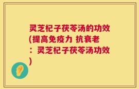灵芝杞子茯苓汤的功效(提高免疫力 抗衰老：灵芝杞子茯苓汤功效)