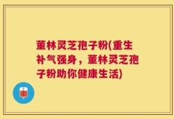 董林灵芝孢子粉(重生补气强身，董林灵芝孢子粉助你健康生活)