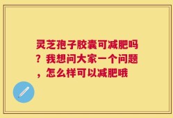 灵芝孢子胶囊可减肥吗？我想问大家一个问题，怎么样可以减肥哦