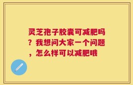 灵芝孢子胶囊可减肥吗？我想问大家一个问题，怎么样可以减肥哦