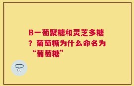 B一萄聚糖和灵芝多糖？葡萄糖为什么命名为“葡萄糖”
