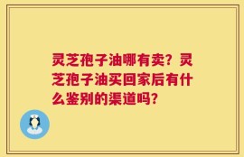 灵芝孢子油哪有卖？灵芝孢子油买回家后有什么鉴别的渠道吗？
