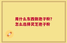 用什么东西做孢子粉？怎么选择灵芝孢子粉