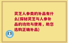 灵芝人参类的补品有什么(探秘灵芝与人参补品的功效与使用，助您选购正确补品)