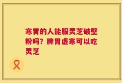寒胃的人能服灵芝破壁粉吗？脾胃虚寒可以吃灵芝