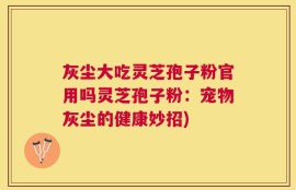 灰尘大吃灵芝孢子粉官用吗灵芝孢子粉：宠物灰尘的健康妙招)