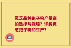灵芝品种孢子粉产量高的选择与栽培？详解灵芝孢子粉的生产？