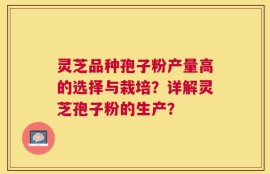 灵芝品种孢子粉产量高的选择与栽培？详解灵芝孢子粉的生产？